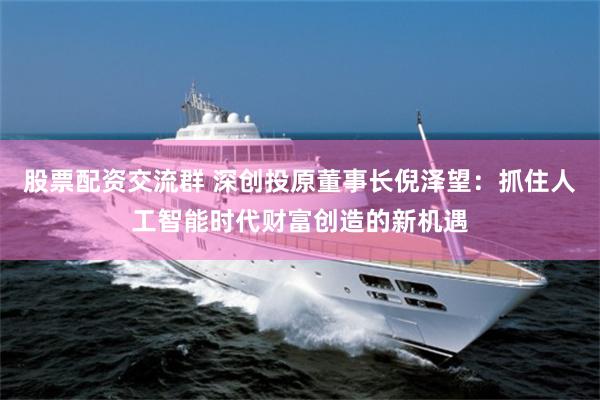 股票配资交流群 深创投原董事长倪泽望：抓住人工智能时代财富创造的新机遇