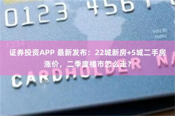 证券投资APP 最新发布：22城新房+5城二手房涨价，二季度楼市怎么走？