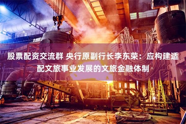 股票配资交流群 央行原副行长李东荣：应构建适配文旅事业发展的文旅金融体制