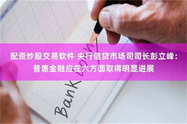 配资炒股交易软件 央行信贷市场司司长彭立峰：普惠金融应在六方面取得明显进展