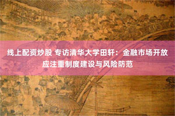 线上配资炒股 专访清华大学田轩：金融市场开放应注重制度建设与风险防范
