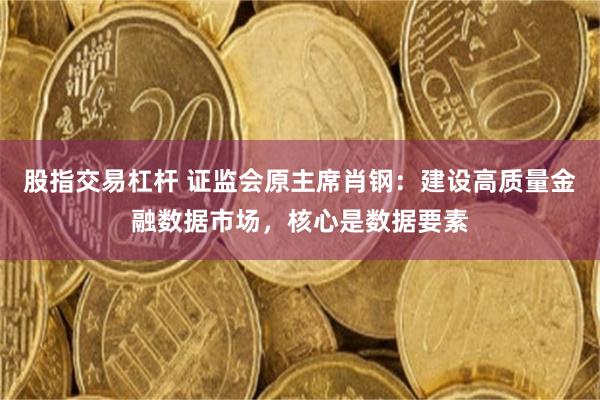 股指交易杠杆 证监会原主席肖钢：建设高质量金融数据市场，核心是数据要素