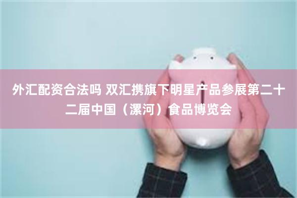 外汇配资合法吗 双汇携旗下明星产品参展第二十二届中国（漯河）食品博览会