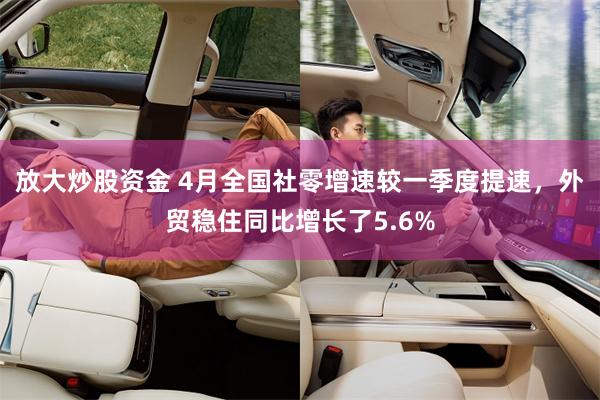 放大炒股资金 4月全国社零增速较一季度提速，外贸稳住同比增长了5.6%