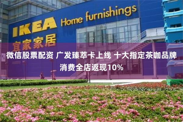 微信股票配资 广发臻萃卡上线 十大指定茶咖品牌消费全店返现10%