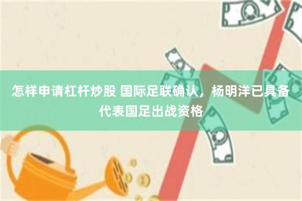 怎样申请杠杆炒股 国际足联确认，杨明洋已具备代表国足出战资格