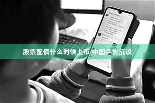 股票配债什么时候上市 中国乒协抗议