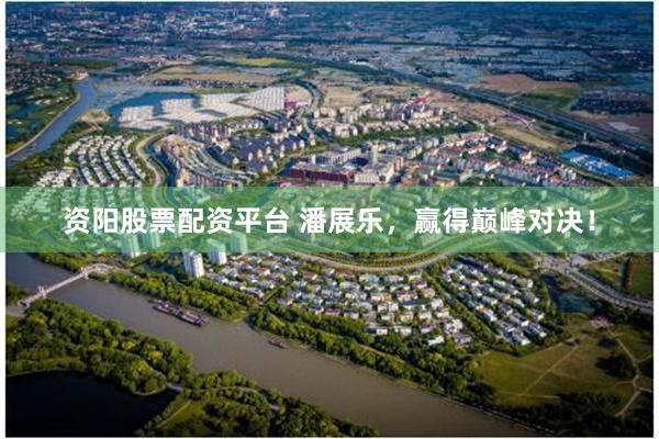资阳股票配资平台 潘展乐，赢得巅峰对决！