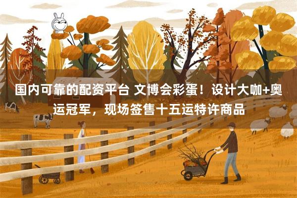 国内可靠的配资平台 文博会彩蛋！设计大咖+奥运冠军，现场签售十五运特许商品