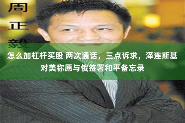 怎么加杠杆买股 两次通话，三点诉求，泽连斯基对美称愿与俄签署和平备忘录