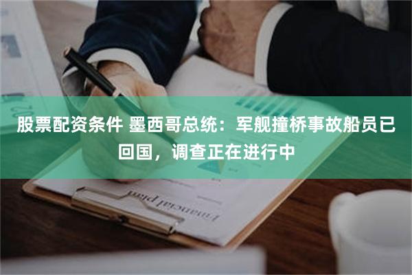 股票配资条件 墨西哥总统：军舰撞桥事故船员已回国，调查正在进行中