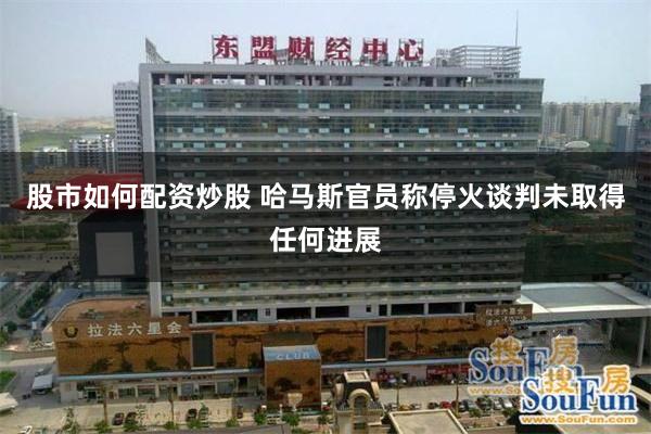 股市如何配资炒股 哈马斯官员称停火谈判未取得任何进展