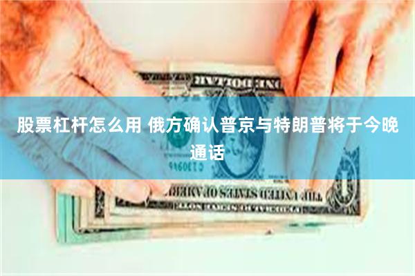 股票杠杆怎么用 俄方确认普京与特朗普将于今晚通话