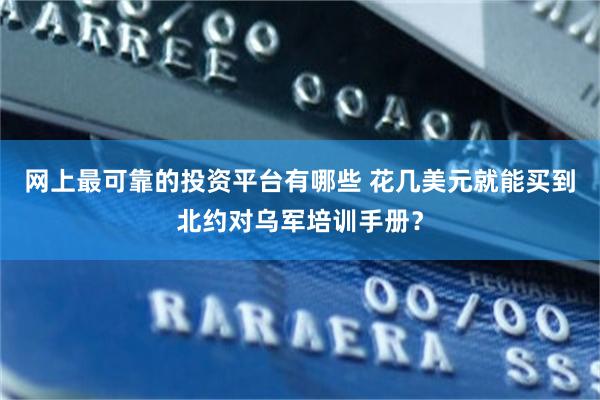 网上最可靠的投资平台有哪些 花几美元就能买到北约对乌军培训手册？