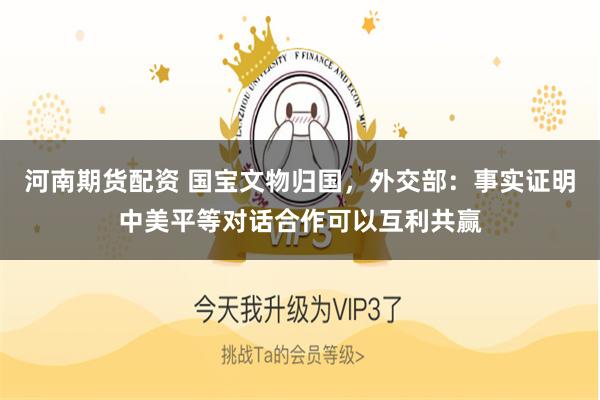 河南期货配资 国宝文物归国，外交部：事实证明中美平等对话合作可以互利共赢