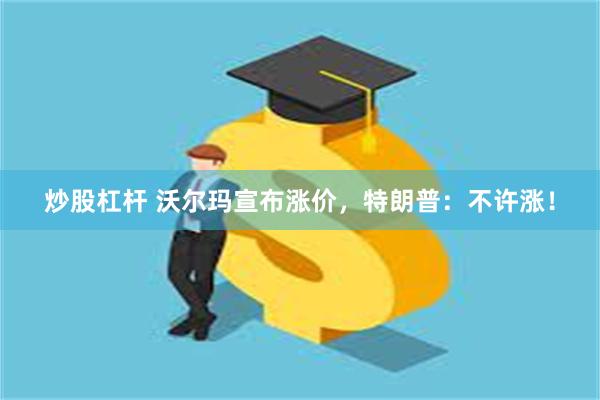 炒股杠杆 沃尔玛宣布涨价，特朗普：不许涨！
