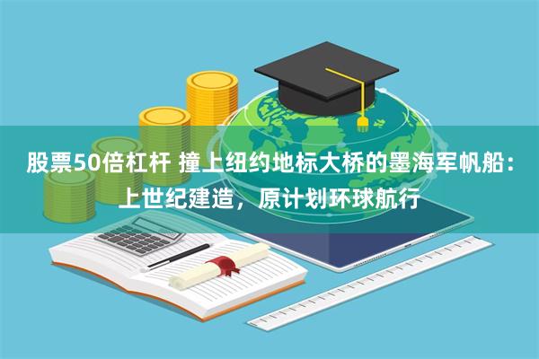 股票50倍杠杆 撞上纽约地标大桥的墨海军帆船：上世纪建造，原计划环球航行