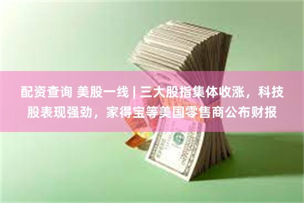 配资查询 美股一线 | 三大股指集体收涨，科技股表现强劲，家得宝等美国零售商公布财报