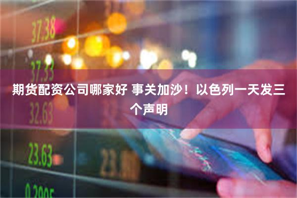 期货配资公司哪家好 事关加沙！以色列一天发三个声明