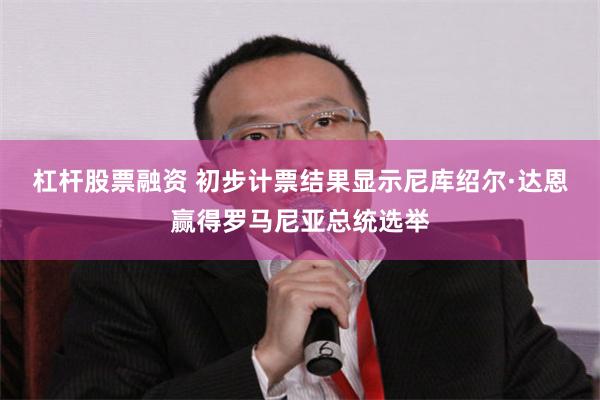 杠杆股票融资 初步计票结果显示尼库绍尔·达恩赢得罗马尼亚总统选举