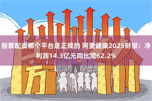 股票配资哪个平台是正规的 阿里健康2025财报：净利润14.3亿元同比增62.2%