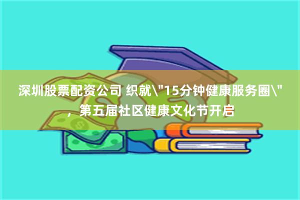深圳股票配资公司 织就＂15分钟健康服务圈＂，第五届社区健康文化节开启