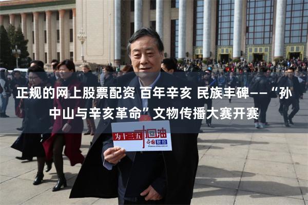 正规的网上股票配资 百年辛亥 民族丰碑——“孙中山与辛亥革命”文物传播大赛开赛
