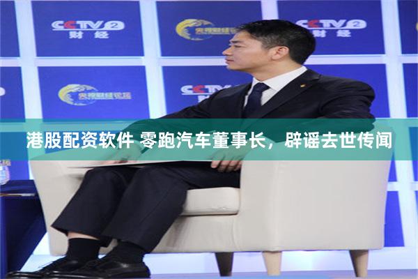 港股配资软件 零跑汽车董事长，辟谣去世传闻