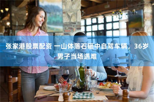张家港股票配资 一山体落石砸中自驾车辆，36岁男子当场遇难