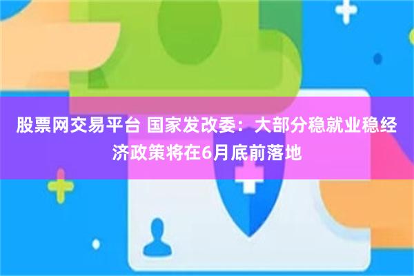 股票网交易平台 国家发改委：大部分稳就业稳经济政策将在6月底前落地