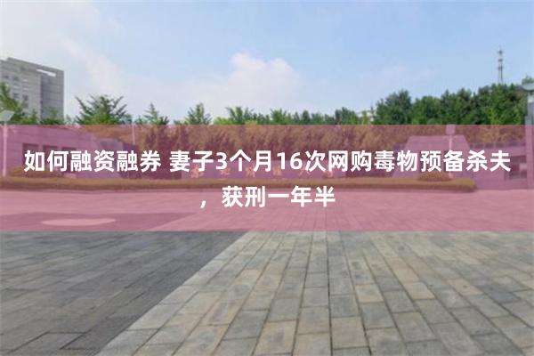 如何融资融券 妻子3个月16次网购毒物预备杀夫，获刑一年半