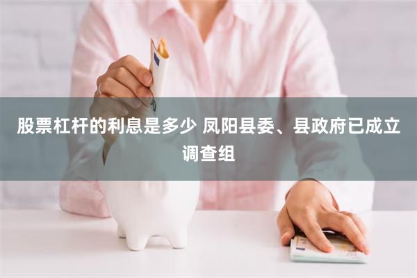 股票杠杆的利息是多少 凤阳县委、县政府已成立调查组