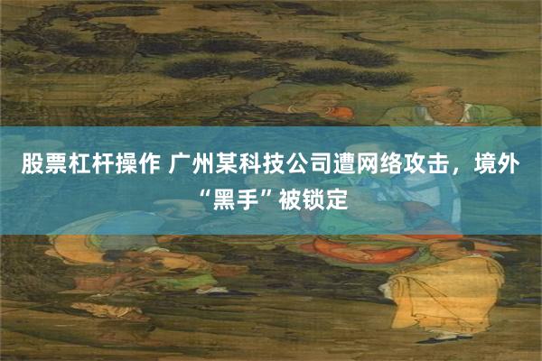 股票杠杆操作 广州某科技公司遭网络攻击，境外“黑手”被锁定