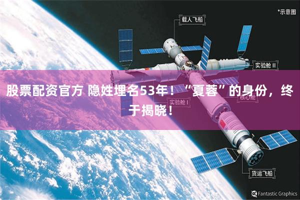 股票配资官方 隐姓埋名53年！“夏蓉”的身份，终于揭晓！