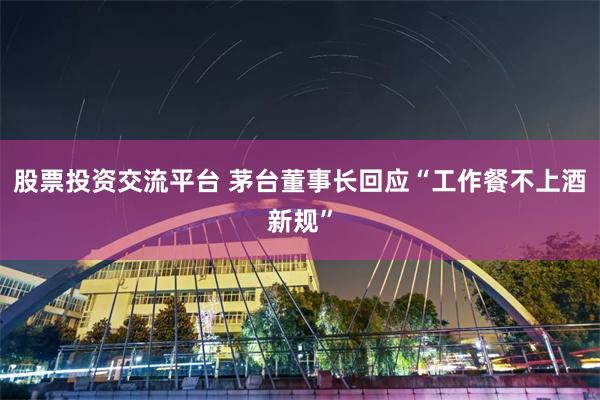 股票投资交流平台 茅台董事长回应“工作餐不上酒新规”