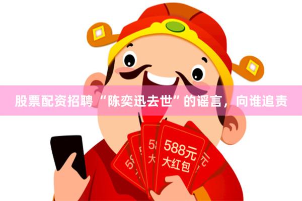 股票配资招聘 “陈奕迅去世”的谣言，向谁追责