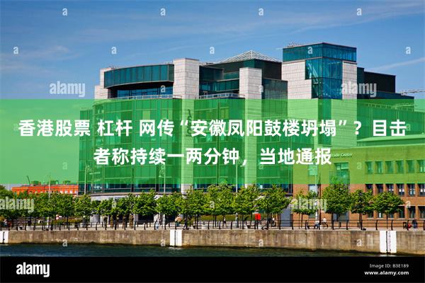 香港股票 杠杆 网传“安徽凤阳鼓楼坍塌”？目击者称持续一两分钟，当地通报