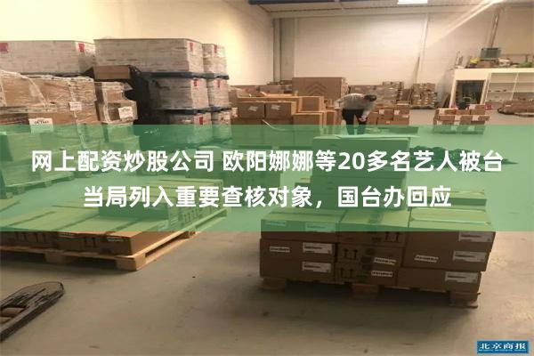 网上配资炒股公司 欧阳娜娜等20多名艺人被台当局列入重要查核对象，国台办回应