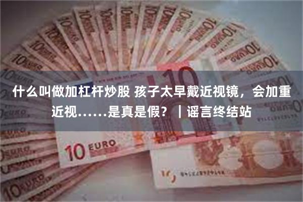 什么叫做加杠杆炒股 孩子太早戴近视镜，会加重近视……是真是假？｜谣言终结站