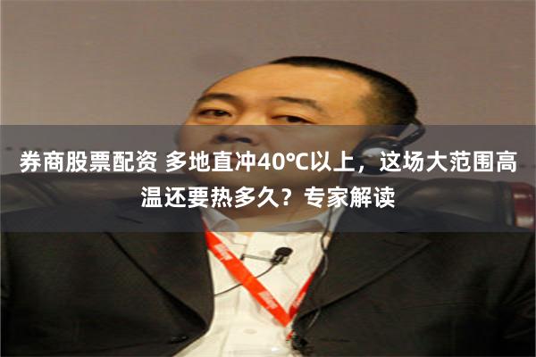 券商股票配资 多地直冲40℃以上，这场大范围高温还要热多久？专家解读