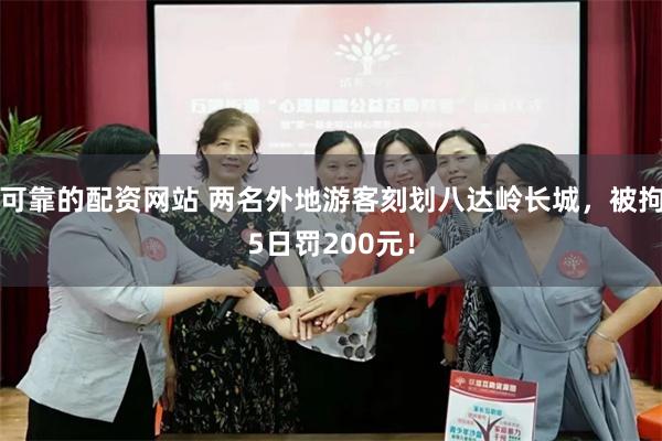 可靠的配资网站 两名外地游客刻划八达岭长城，被拘5日罚200元！