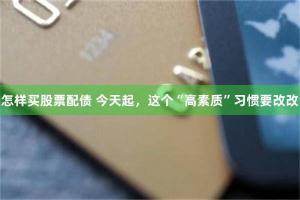 怎样买股票配债 今天起，这个“高素质”习惯要改改
