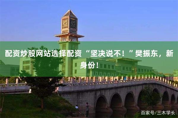 配资炒股网站选择配资 “坚决说不！”樊振东，新身份！