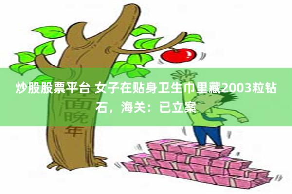 炒股股票平台 女子在贴身卫生巾里藏2003粒钻石，海关：已立案