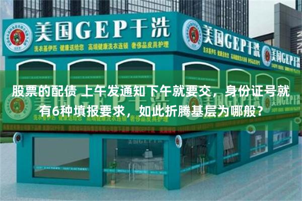 股票的配债 上午发通知下午就要交，身份证号就有6种填报要求，如此折腾基层为哪般？