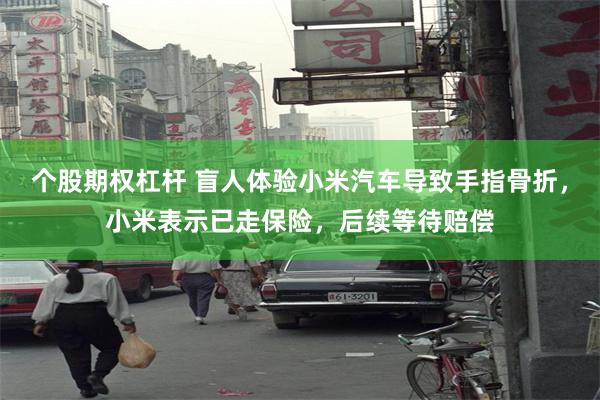 个股期权杠杆 盲人体验小米汽车导致手指骨折，小米表示已走保险，后续等待赔偿
