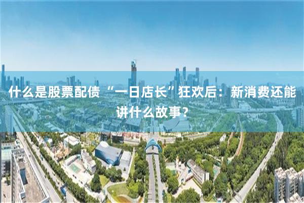 什么是股票配债 “一日店长”狂欢后：新消费还能讲什么故事？