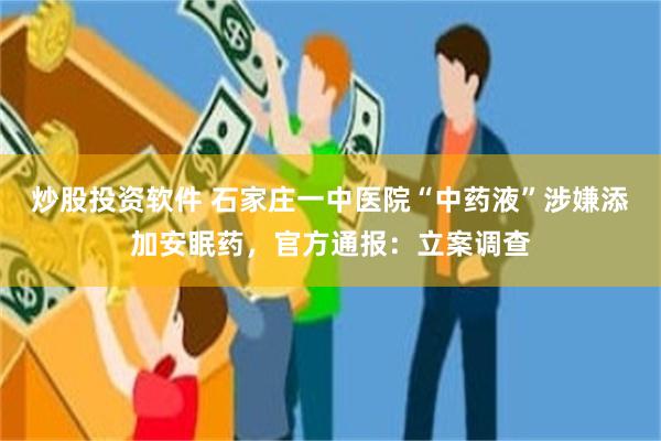 炒股投资软件 石家庄一中医院“中药液”涉嫌添加安眠药，官方通报：立案调查