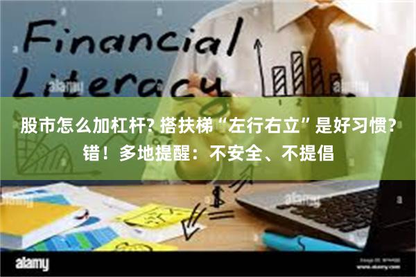 股市怎么加杠杆? 搭扶梯“左行右立”是好习惯？错！多地提醒：不安全、不提倡
