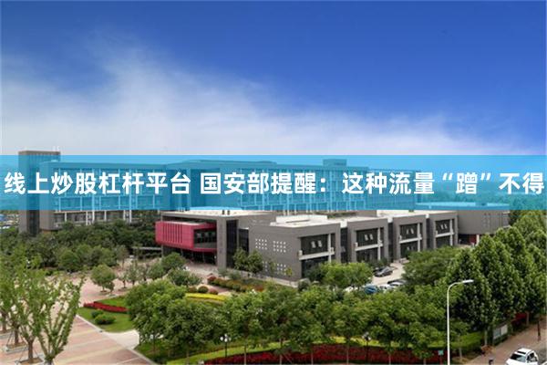 线上炒股杠杆平台 国安部提醒：这种流量“蹭”不得